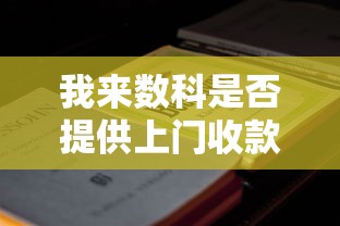 我来数科是否提供上门收款服务?贷款用户必看的关键问题解析 我来数科是否提供上门收款服务?贷款用户必看的关键问题解析