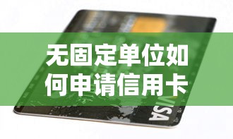 无固定单位如何申请信用卡？贷款理财人士必看攻略