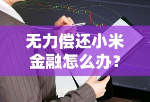 无力偿还小米金融怎么办？协商分期还款全攻略