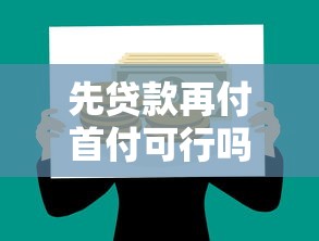 先贷款再付首付可行吗？贷款理财必看风险与实操分析