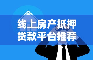 线上房产抵押贷款平台推荐及选择攻略