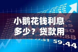 小鹅花钱利息多少？贷款用户必看的理财指南