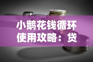 小鹅花钱循环使用攻略:贷款理财必看技巧 小鹅花钱循环使用攻略:贷款理财必看技巧