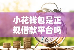 小花钱包是正规借款平台吗?贷款理财用户必看的安全分析 小花钱包是正规借款平台吗?贷款理财用户必看的安全分析
