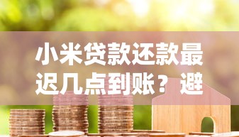 小米贷款还款最迟几点到账？避免逾期的关键细节解析