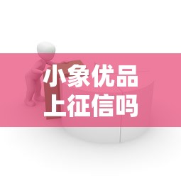 小象优品上征信吗？贷款用户必看的征信影响解析