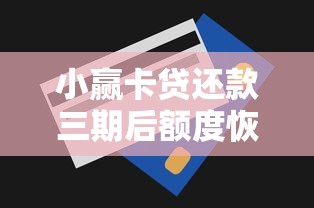 小赢卡贷还款三期后额度恢复攻略：影响因素与提额技巧