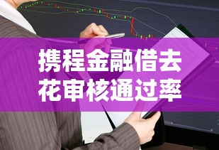 携程金融借去花审核通过率高吗？申请条件及注意事项解析