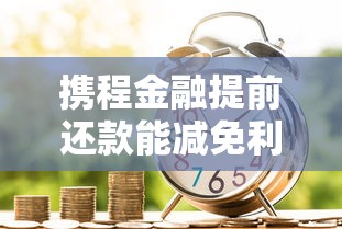 携程金融提前还款能减免利息吗？贷款用户必看攻略