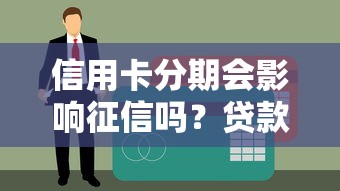 信用卡分期会影响征信吗？贷款理财必知的征信真相