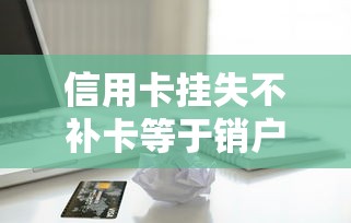 信用卡挂失不补卡等于销户吗？贷款用户必读避坑指南