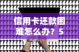 信用卡还款困难怎么办？5个贷款理财解决方案帮你脱困