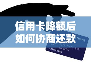 信用卡降额后如何协商还款？贷款理财必看应对策略