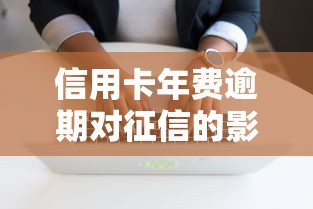 信用卡年费逾期对征信的影响及应对方法