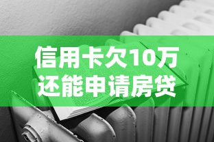 信用卡欠10万还能申请房贷吗？详解影响与解决方案