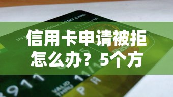 信用卡申请被拒怎么办？5个方法快速查清原因并补救