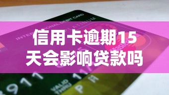 信用卡逾期15天会影响贷款吗？贷款理财必知的信用风险解析