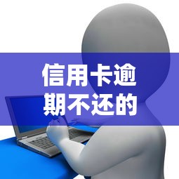 信用卡逾期不还的严重后果及贷款理财应对策略 信用卡逾期不还的严重后果及贷款理财应对策略