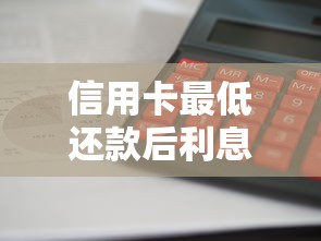 信用卡最低还款后利息如何计算？贷款理财必知攻略