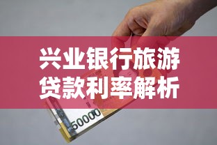 兴业银行旅游贷款利率解析及贷款理财攻略