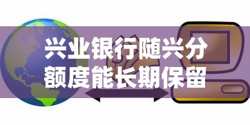 兴业银行随兴分额度能长期保留吗？贷款使用攻略