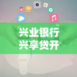 兴业银行兴享贷开通条件及申请全攻略