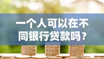 一个人可以在不同银行贷款吗？贷款理财必看的多银行借贷指南