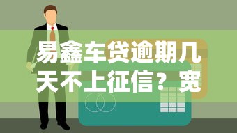 易鑫车贷逾期几天不上征信？宽限期、罚息及补救方法详解