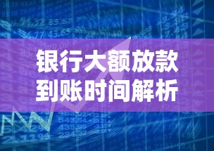 银行大额放款到账时间解析：贷款理财必知的流程与影响因素