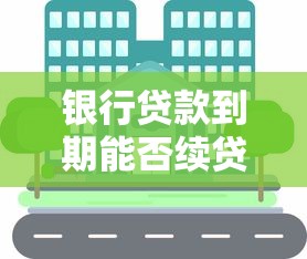 银行贷款到期能否续贷?续贷条件及注意事项全解析 银行贷款到期能否续贷?续贷条件及注意事项全解析