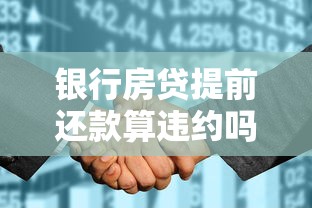 银行房贷提前还款算违约吗？一文看懂违约金和理财规划