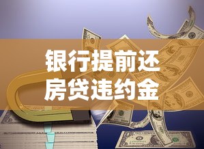 银行提前还房贷违约金全解析：这些规定你必须知道