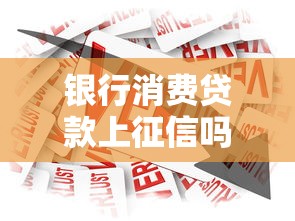 银行消费贷款上征信吗?这3种情况直接影响你的信用报告 银行消费贷款上征信吗?这3种情况直接影响你的信用报告