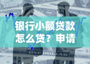 银行小额贷款怎么贷？申请条件、流程及注意事项全解析