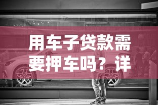 用车子贷款需要押车吗？详解汽车抵押贷款流程与注意事项