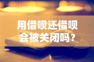 用借呗还借呗会被关闭吗？真实风险与正确还款技巧