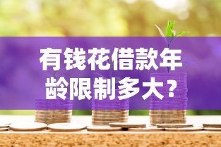 有钱花借款年龄限制多大？详解贷款年龄要求及注意事项