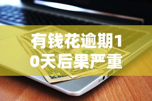 有钱花逾期10天后果严重吗？征信影响及应对方法解析