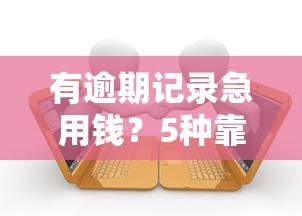 有逾期记录急用钱？5种靠谱借贷方式及补救攻略