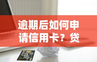 逾期后如何申请信用卡？贷款理财用户的信用修复指南