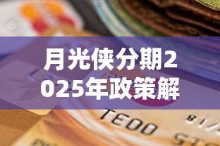 月光侠分期2025年政策解析与贷款理财实操指南 月光侠分期2025年政策解析与贷款理财实操指南