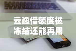 云逸借额度被冻结还能再用吗？额度冻结原因与解冻全攻略