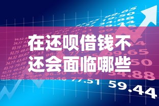 在还呗借钱不还会面临哪些严重后果？贷款理财必读指南