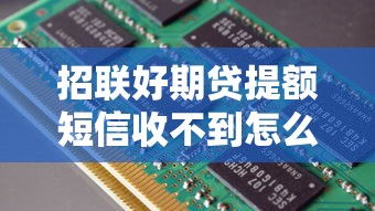 招联好期贷提额短信收不到怎么办？原因与解决方案