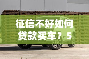 征信不好如何贷款买车？5个实用方法及避坑指南