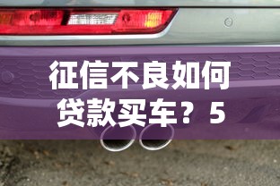 征信不良如何贷款买车？5种解决方案及理财建议