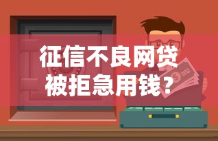 征信不良网贷被拒急用钱?5个实用解决方案帮你脱困 征信不良网贷被拒急用钱?5个实用解决方案帮你脱困