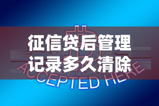 征信贷后管理记录多久清除？贷款用户必知的征信修复指南