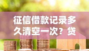 征信借款记录多久清空一次？贷款理财必懂的信用管理知识
