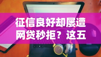 征信良好却屡遭网贷秒拒？这五大原因你可能没想到